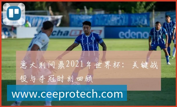 意大利问鼎2021年世界杯：关键战役与夺冠时刻回顾