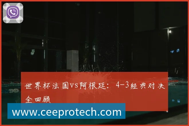 世界杯法国vs阿根廷：4-3经典对决全回顾