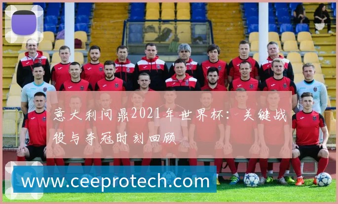 意大利问鼎2021年世界杯：关键战役与夺冠时刻回顾