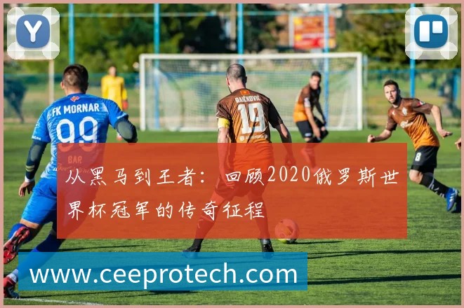 从黑马到王者:回顾2020俄罗斯世界杯冠军的传奇征程